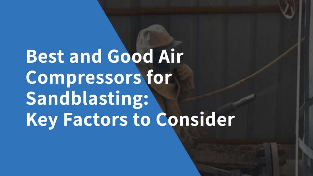 Worker performing sandblasting with the best and good air compressor, emphasizing key factors for selecting high-quality air compressors for efficient sandblasting projects.